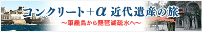 コンクリート＋α 近代遺産の旅 〜軍艦島から琵琶湖疏水へ〜